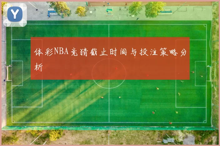 体彩NBA竞猜截止时间与投注策略分析
