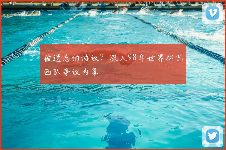 被遗忘的协议?深入98年世界杯巴西队争议内幕