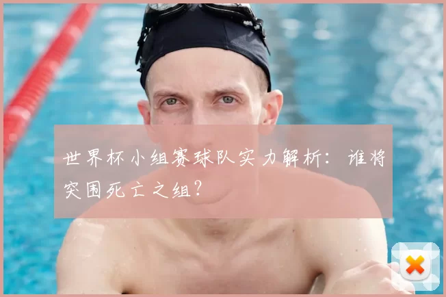 世界杯小组赛球队实力解析:谁将突围死亡之组?