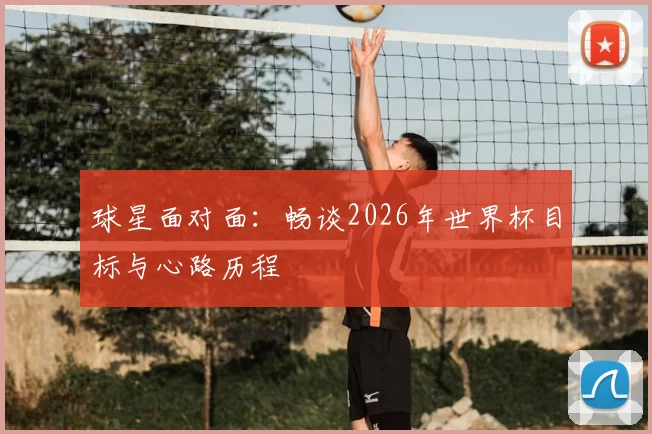 球星面对面：畅谈2026年世界杯目标与心路历程