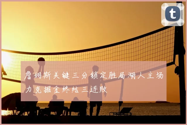 詹姆斯关键三分锁定胜局湖人主场力克掘金终结三连败