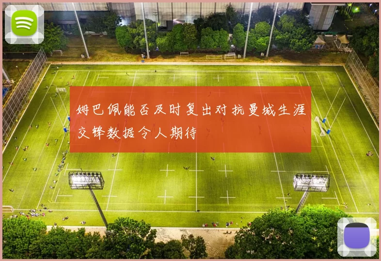 姆巴佩能否及时复出对抗曼城生涯交锋数据令人期待
