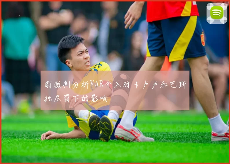 前裁判分析VAR介入对卡卢卢和巴斯托尼罚下的影响