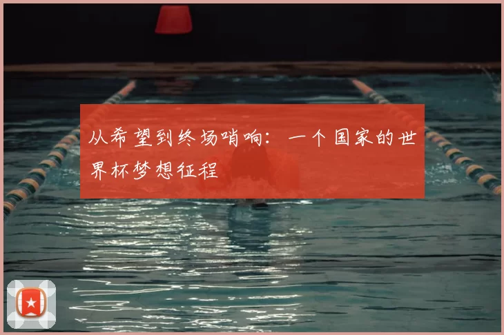 从希望到终场哨响:一个国家的世界杯梦想征程