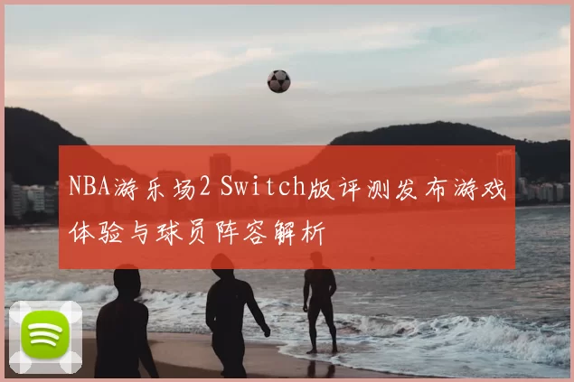 NBA游乐场2 Switch版评测发布游戏体验与球员阵容解析