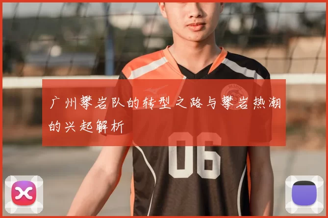 广州攀岩队的转型之路与攀岩热潮的兴起解析