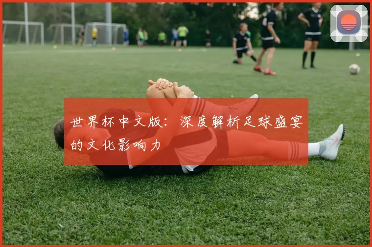 世界杯中文版:深度解析足球盛宴的文化影响力