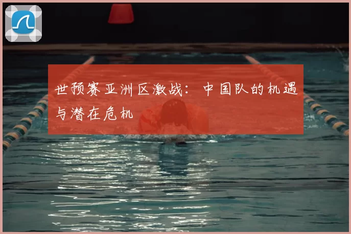 世预赛亚洲区激战:中国队的机遇与潜在危机