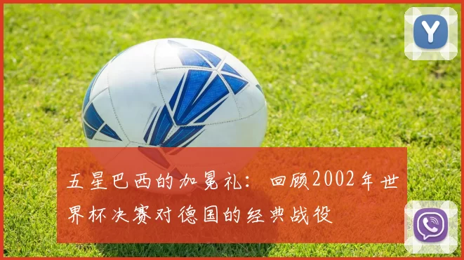 五星巴西的加冕礼:回顾2002年世界杯决赛对德国的经典战役