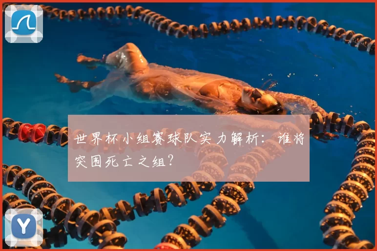 世界杯小组赛球队实力解析:谁将突围死亡之组?