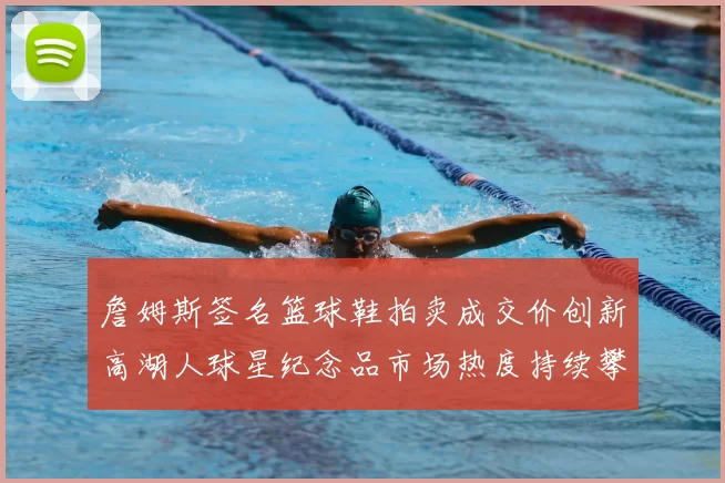 詹姆斯签名篮球鞋拍卖成交价创新高湖人球星纪念品市场热度持续攀升