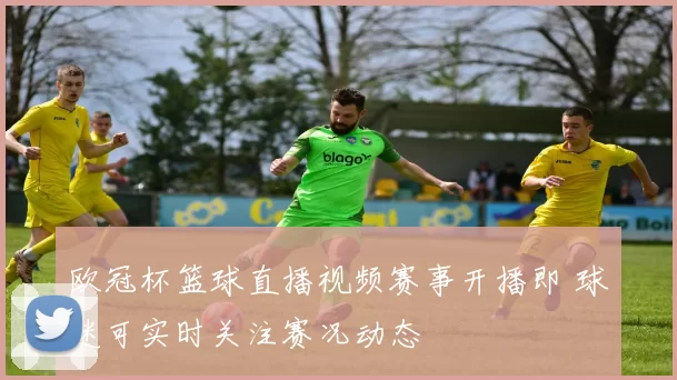 欧冠杯篮球直播视频赛事开播即 球迷可实时关注赛况动态