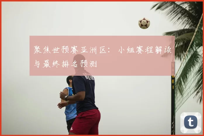 聚焦世预赛亚洲区:小组赛程解读与最终排名预测