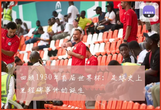 回顾1930年首届世界杯:足球史上里程碑事件的诞生