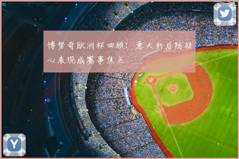 博努奇欧洲杯回顾:意大利后防核心表现成赛事焦点