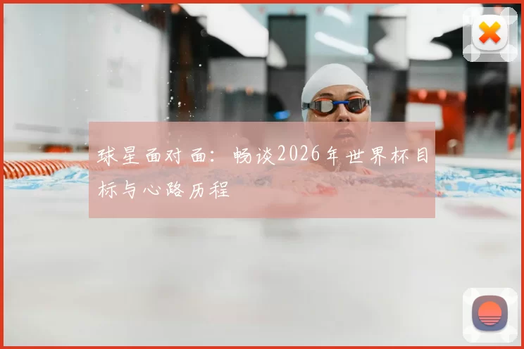 球星面对面:畅谈2026年世界杯目标与心路历程