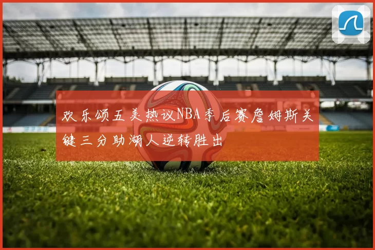 欢乐颂五美热议NBA季后赛詹姆斯关键三分助湖人逆转胜出