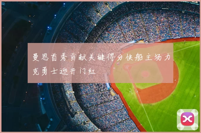 曼恩首秀贡献关键得分快船主场力克勇士迎开门红