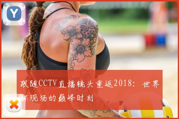 跟随CCTV直播镜头重返2018：世界杯现场的巅峰时刻