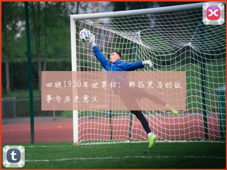 回顾1930年世界杯:那匹黑马的故事与历史意义