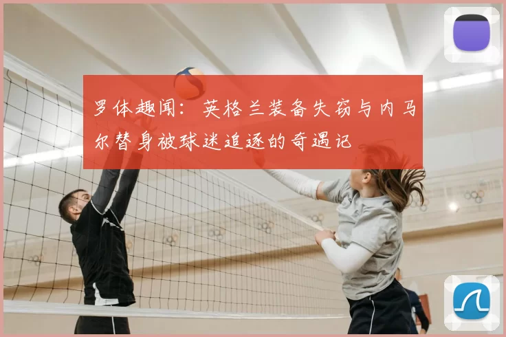 罗体趣闻：英格兰装备失窃与内马尔替身被球迷追逐的奇遇记