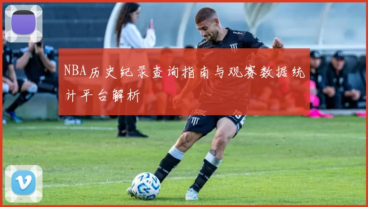NBA历史纪录查询指南与观赛数据统计平台解析