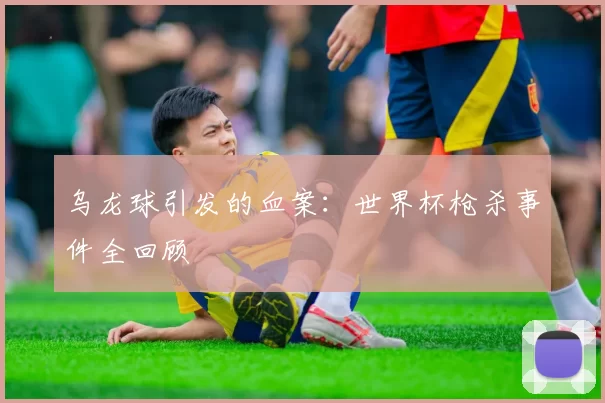 乌龙球引发的血案:世界杯枪杀事件全回顾