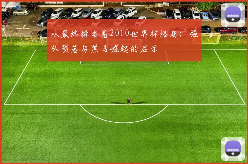 从最终排名看2010世界杯格局:强队陨落与黑马崛起的启示