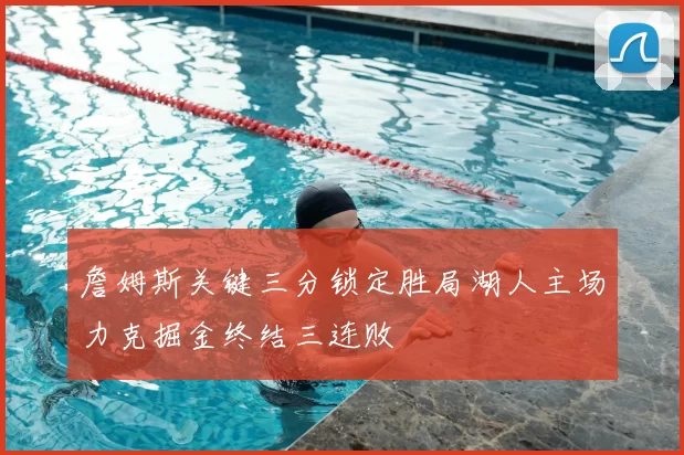詹姆斯关键三分锁定胜局湖人主场力克掘金终结三连败
